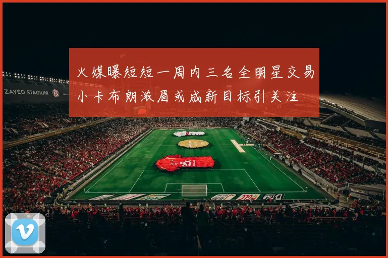 火媒曝短短一周内三名全明星交易小卡布朗浓眉或成新目标引关注