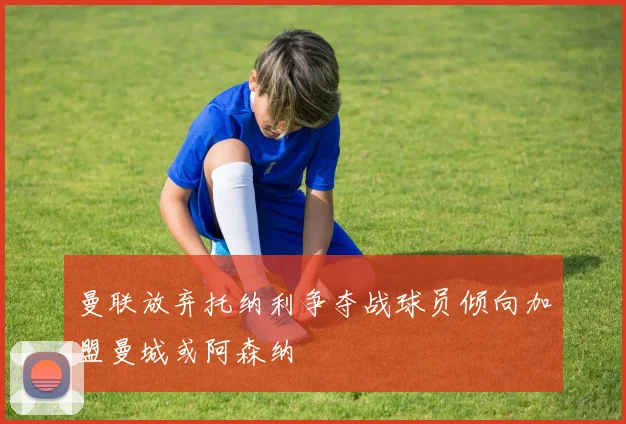 曼联放弃托纳利争夺战球员倾向加盟曼城或阿森纳