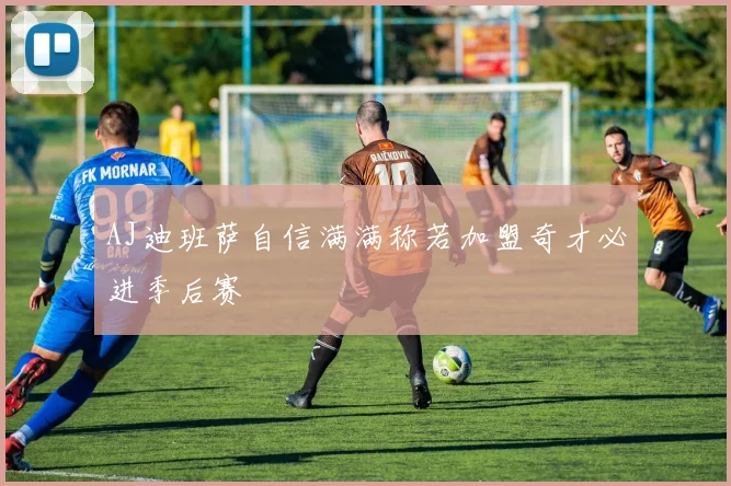 AJ迪班萨自信满满称若加盟奇才必进季后赛
