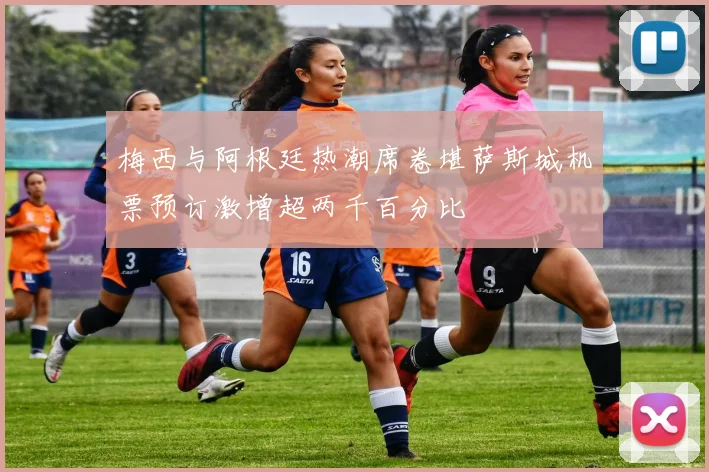 梅西与阿根廷热潮席卷堪萨斯城机票预订激增超两千百分比