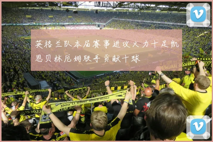 英格兰队本届赛事进攻火力十足凯恩贝林厄姆联手贡献十球