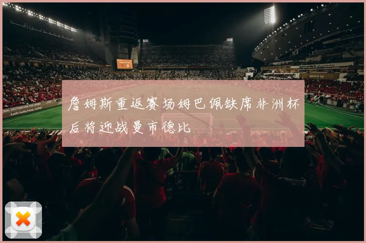 詹姆斯重返赛场姆巴佩缺席非洲杯后将迎战曼市德比