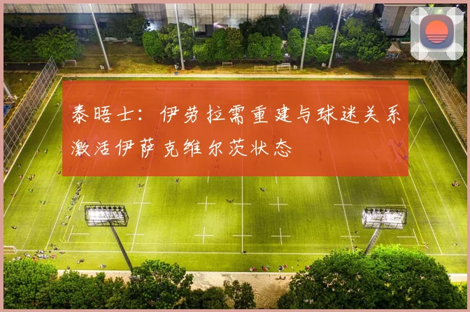 泰晤士：伊劳拉需重建与球迷关系激活伊萨克维尔茨状态