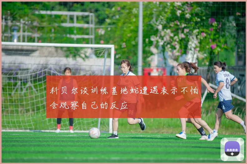 科贝尔谈训练基地蛇遭遇表示不怕会观察自己的反应