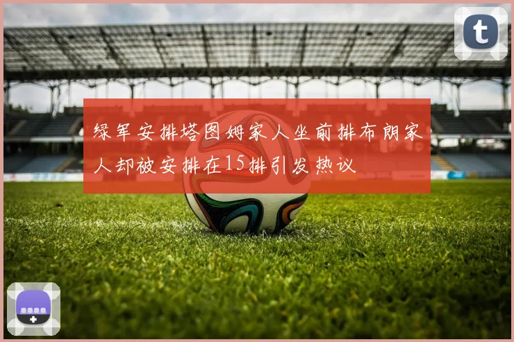 绿军安排塔图姆家人坐前排布朗家人却被安排在15排引发热议