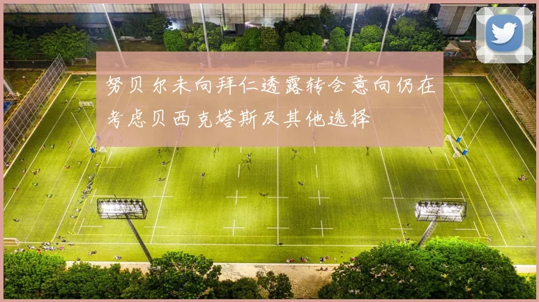 努贝尔未向拜仁透露转会意向仍在考虑贝西克塔斯及其他选择