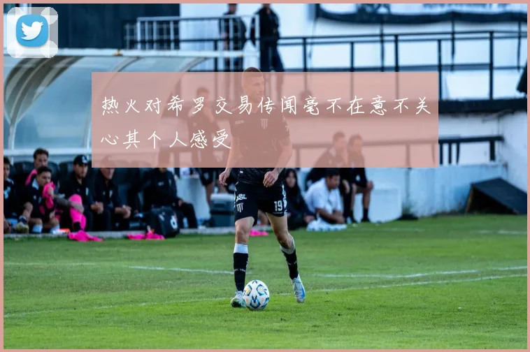 热火对希罗交易传闻毫不在意不关心其个人感受