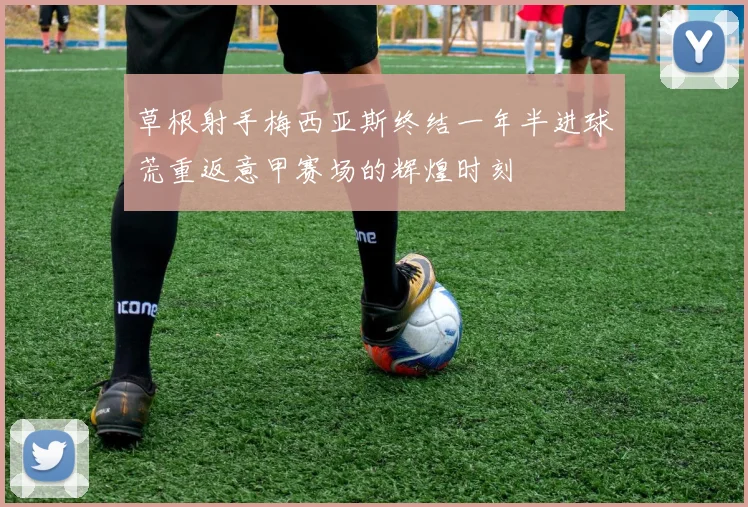 草根射手梅西亚斯终结一年半进球荒重返意甲赛场的辉煌时刻