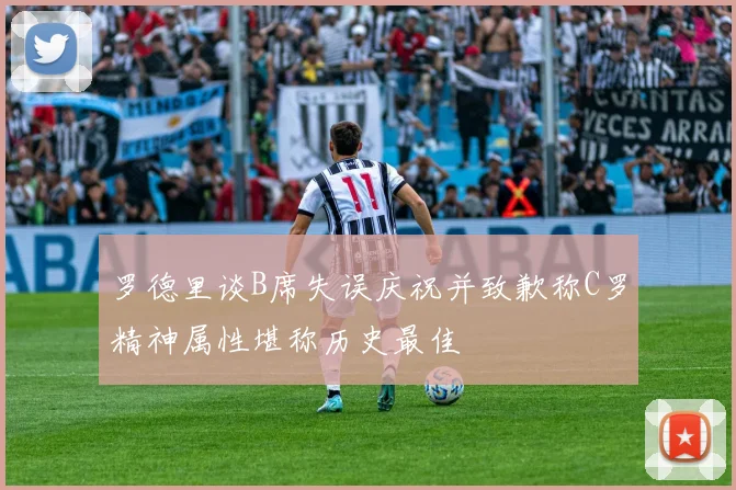 罗德里谈B席失误庆祝并致歉称C罗精神属性堪称历史最佳