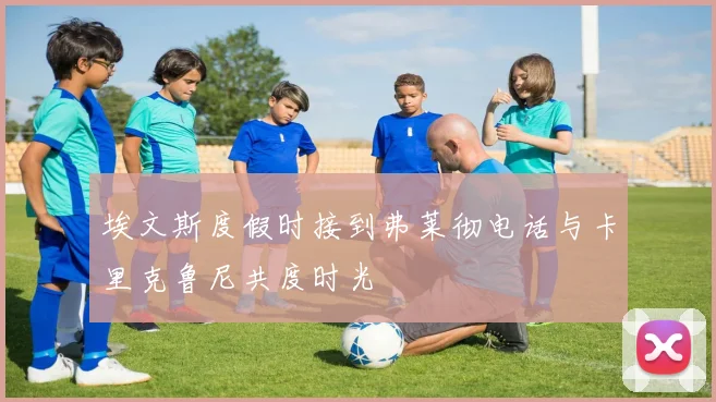 埃文斯度假时接到弗莱彻电话与卡里克鲁尼共度时光