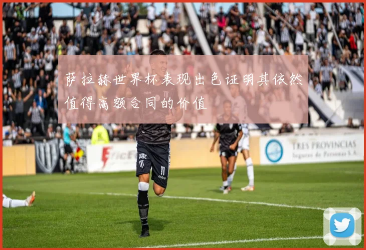 萨拉赫世界杯表现出色证明其依然值得高额合同的价值