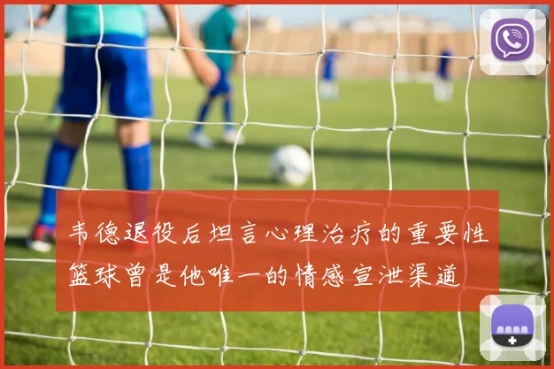 韦德退役后坦言心理治疗的重要性篮球曾是他唯一的情感宣泄渠道