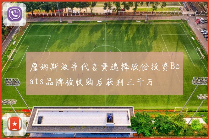 詹姆斯放弃代言费选择股份投资Beats品牌被收购后获利三千万