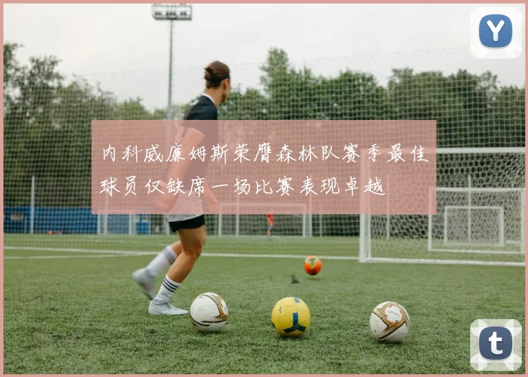 内科威廉姆斯荣膺森林队赛季最佳球员仅缺席一场比赛表现卓越