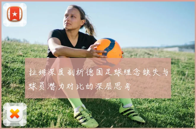 拉姆深度剖析德国足球理念缺失与球员潜力对比的深层思考